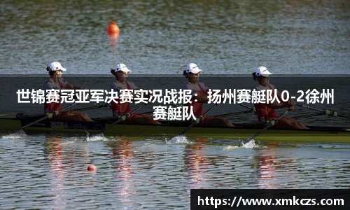 世锦赛冠亚军决赛实况战报：扬州赛艇队0-2徐州赛艇队