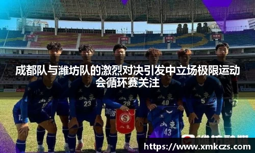 成都队与潍坊队的激烈对决引发中立场极限运动会循环赛关注