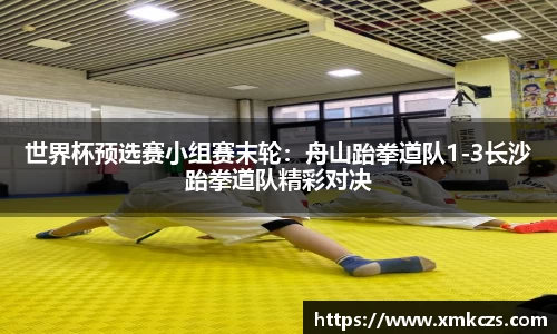 世界杯预选赛小组赛末轮：舟山跆拳道队1-3长沙跆拳道队精彩对决