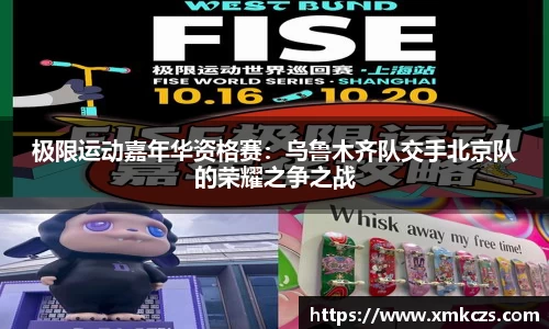 极限运动嘉年华资格赛：乌鲁木齐队交手北京队的荣耀之争之战