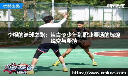 李根的篮球之路：从青涩少年到职业赛场的辉煌蜕变与坚持